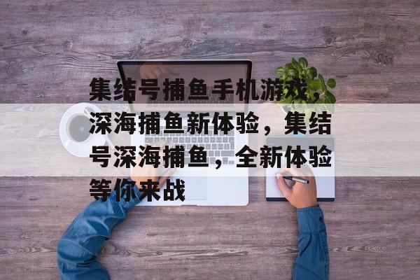 集结号捕鱼手机游戏，深海捕鱼新体验，集结号深海捕鱼，全新体验等你来战