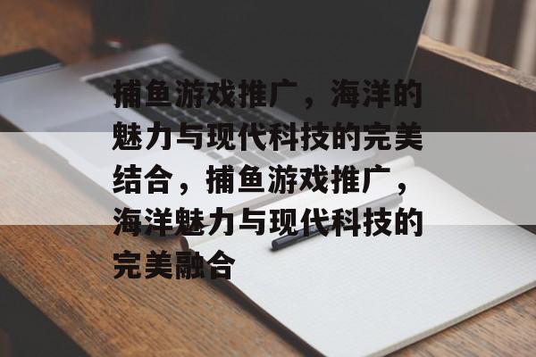 捕鱼游戏推广，海洋的魅力与现代科技的完美结合，捕鱼游戏推广，海洋魅力与现代科技的完美融合