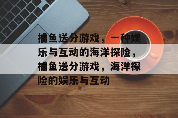 捕鱼送分游戏，一种娱乐与互动的海洋探险，捕鱼送分游戏，海洋探险的娱乐与互动