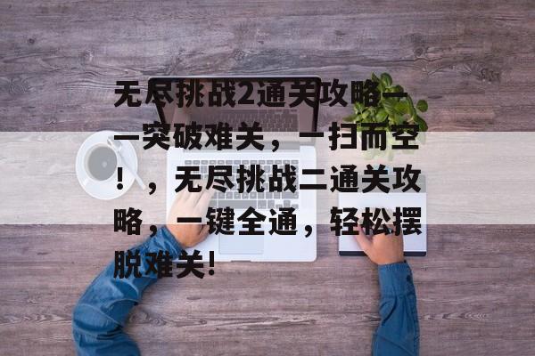 无尽挑战2通关攻略——突破难关,一扫而空!,无尽挑战二通关攻略,一键全通,轻松摆脱难关! 无尽挑战2通关攻略——突破难关,一扫而空!,无尽挑战二通关攻略,一键全通,轻松摆脱难关!