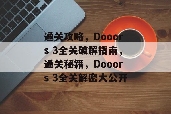 通关攻略,Dooors 3全关破解指南,通关秘籍,Dooors 3全关解密大公开 通关攻略,Dooors 3全关破解指南,通关秘籍,Dooors 3全关解密大公开