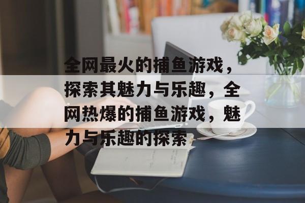 全网最火的捕鱼游戏,探索其魅力与乐趣,全网热爆的捕鱼游戏,魅力与乐趣的探索 全网最火的捕鱼游戏,探索其魅力与乐趣,全网热爆的捕鱼游戏,魅力与乐趣的探索