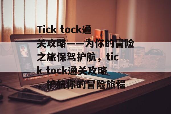 Tick tock通关攻略——为你的冒险之旅保驾护航,tick tock通关攻略,护航你的冒险旅程 Tick tock通关攻略——为你的冒险之旅保驾护航,tick tock通关攻略,护航你的冒险旅程