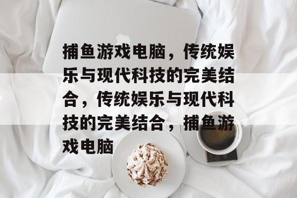 捕鱼游戏电脑,传统娱乐与现代科技的完美结合,传统娱乐与现代科技的完美结合,捕鱼游戏电脑 捕鱼游戏电脑,传统娱乐与现代科技的完美结合,传统娱乐与现代科技的完美结合,捕鱼游戏电脑