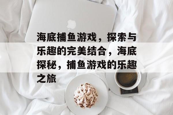 海底捕鱼游戏,探索与乐趣的完美结合,海底探秘,捕鱼游戏的乐趣之旅 海底捕鱼游戏,探索与乐趣的完美结合,海底探秘,捕鱼游戏的乐趣之旅