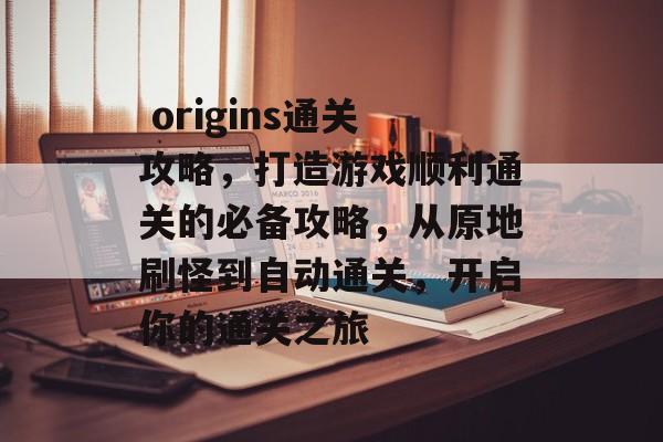 origins通关攻略,打造游戏顺利通关的必备攻略,从原地刷怪到自动通关,开启你的通关之旅  origins通关攻略,打造游戏顺利通关的必备攻略,从原地刷怪到自动通关,开启你的通关之旅