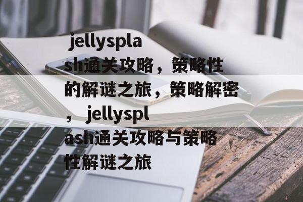 jellysplash通关攻略,策略性的解谜之旅,策略解密, jellysplash通关攻略与策略性解谜之旅  jellysplash通关攻略,策略性的解谜之旅,策略解密, jellysplash通关攻略与策略性解谜之旅