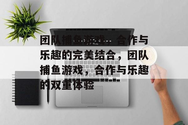 团队捕鱼游戏,合作与乐趣的完美结合,团队捕鱼游戏,合作与乐趣的双重体验 团队捕鱼游戏,合作与乐趣的完美结合,团队捕鱼游戏,合作与乐趣的双重体验