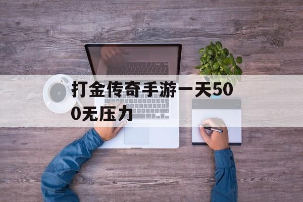 打金传奇手游一天500无压力 打金传奇手游一天500无压力