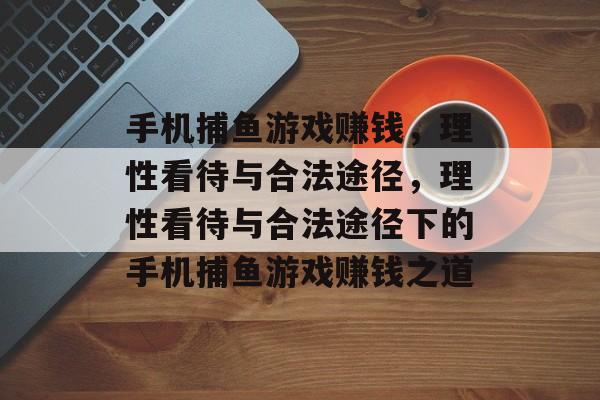 手机捕鱼游戏赚钱,理性看待与合法途径,理性看待与合法途径下的手机捕鱼游戏赚钱之道 手机捕鱼游戏赚钱,理性看待与合法途径,理性看待与合法途径下的手机捕鱼游戏赚钱之道
