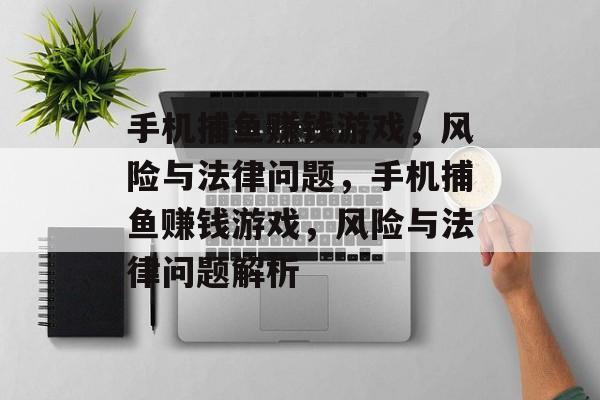 手机捕鱼赚钱游戏,风险与法律问题,手机捕鱼赚钱游戏,风险与法律问题解析 手机捕鱼赚钱游戏,风险与法律问题,手机捕鱼赚钱游戏,风险与法律问题解析