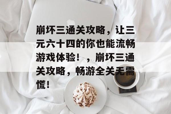 崩坏三通关攻略,让三元六十四的你也能流畅游戏体验!,崩坏三通关攻略,畅游全关无需慌! 崩坏三通关攻略,让三元六十四的你也能流畅游戏体验!,崩坏三通关攻略,畅游全关无需慌!
