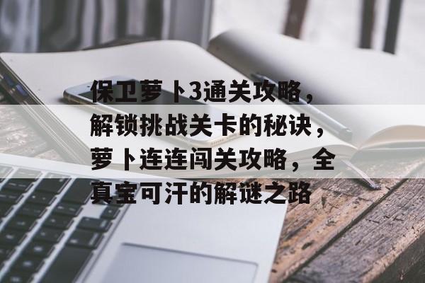 保卫萝卜3通关攻略,解锁挑战关卡的秘诀,萝卜连连闯关攻略,全真宝可汗的解谜之路 保卫萝卜3通关攻略,解锁挑战关卡的秘诀,萝卜连连闯关攻略,全真宝可汗的解谜之路