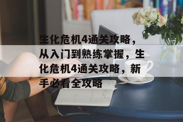 生化危机4通关攻略,从入门到熟练掌握,生化危机4通关攻略,新手必看全攻略 生化危机4通关攻略,从入门到熟练掌握,生化危机4通关攻略,新手必看全攻略