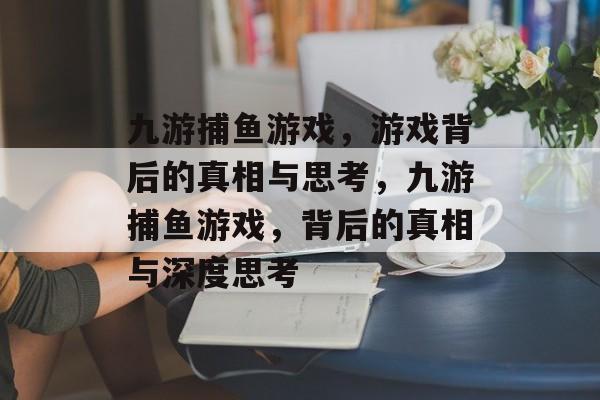 九游捕鱼游戏,游戏背后的真相与思考,九游捕鱼游戏,背后的真相与深度思考 九游捕鱼游戏,游戏背后的真相与思考,九游捕鱼游戏,背后的真相与深度思考