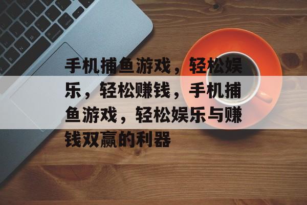 手机捕鱼游戏,轻松娱乐,轻松赚钱,手机捕鱼游戏,轻松娱乐与赚钱双赢的利器 手机捕鱼游戏,轻松娱乐,轻松赚钱,手机捕鱼游戏,轻松娱乐与赚钱双赢的利器