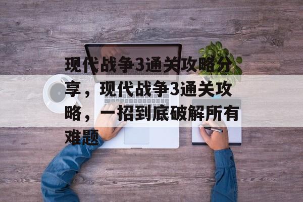 现代战争3通关攻略分享,现代战争3通关攻略,一招到底破解所有难题 现代战争3通关攻略分享,现代战争3通关攻略,一招到底破解所有难题
