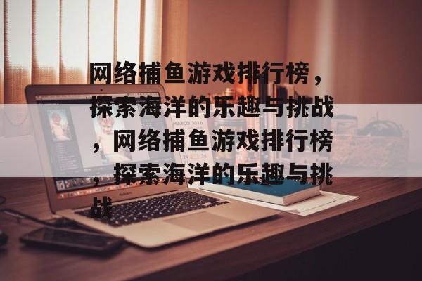 网络捕鱼游戏排行榜，探索海洋的乐趣与挑战，网络捕鱼游戏排行榜，探索海洋的乐趣与挑战