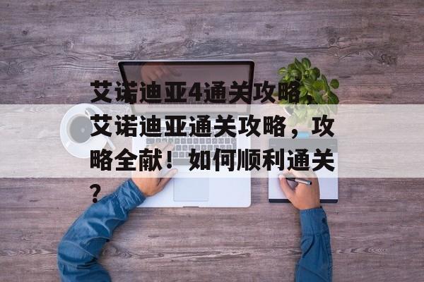 艾诺迪亚4通关攻略,艾诺迪亚通关攻略,攻略全献!如何顺利通关? 艾诺迪亚4通关攻略,艾诺迪亚通关攻略,攻略全献!如何顺利通关?