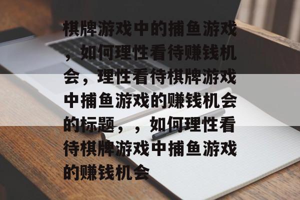 棋牌游戏中的捕鱼游戏,如何理性看待赚钱机会,理性看待棋牌游戏中捕鱼游戏的赚钱机会的标题,,如何理性看待棋牌游戏中捕鱼游戏的赚钱机会 棋牌游戏中的捕鱼游戏,如何理性看待赚钱机会,理性看待棋牌游戏中捕鱼游戏的赚钱机会的标题,,如何理性看待棋牌游戏中捕鱼游戏的赚钱机会