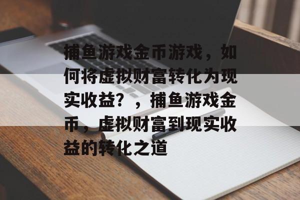 捕鱼游戏金币游戏,如何将虚拟财富转化为现实收益?,捕鱼游戏金币,虚拟财富到现实收益的转化之道 捕鱼游戏金币游戏,如何将虚拟财富转化为现实收益?,捕鱼游戏金币,虚拟财富到现实收益的转化之道