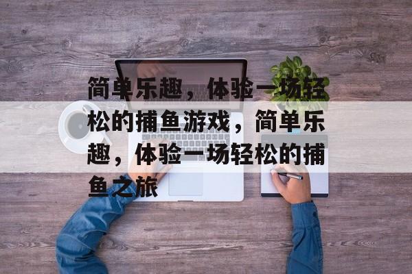 简单乐趣,体验一场轻松的捕鱼游戏,简单乐趣,体验一场轻松的捕鱼之旅 简单乐趣,体验一场轻松的捕鱼游戏,简单乐趣,体验一场轻松的捕鱼之旅