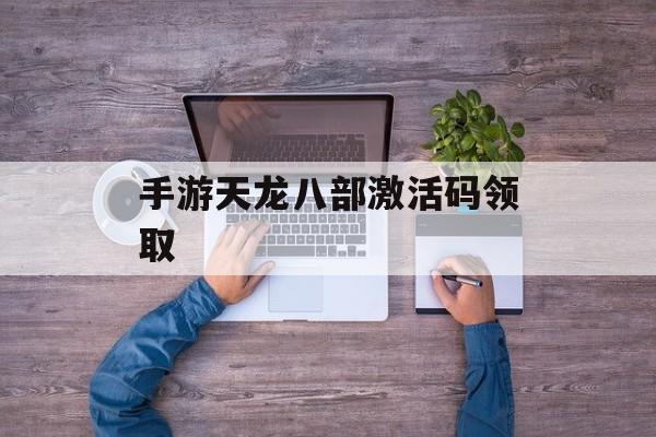 手游天龙八部激活码领取 手游天龙八部激活码领取