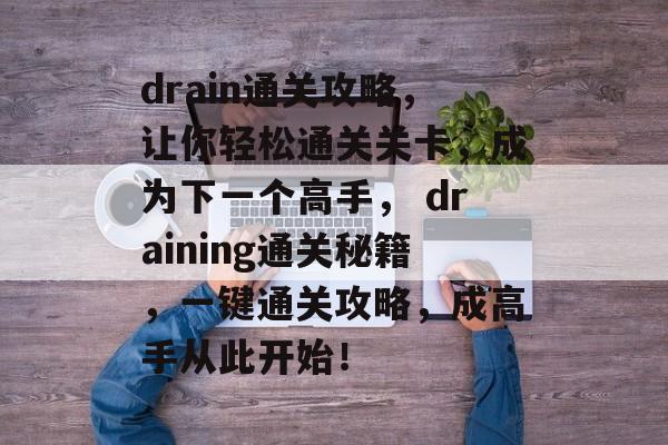 drain通关攻略,让你轻松通关关卡,成为下一个高手, draining通关秘籍,一键通关攻略,成高手从此开始! drain通关攻略,让你轻松通关关卡,成为下一个高手, draining通关秘籍,一键通关攻略,成高手从此开始!