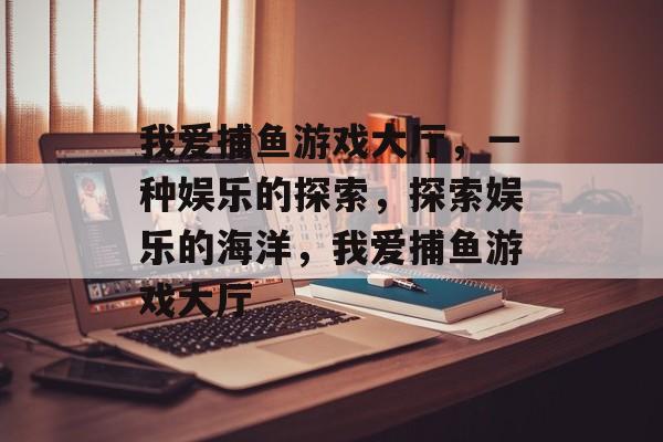 我爱捕鱼游戏大厅,一种娱乐的探索,探索娱乐的海洋,我爱捕鱼游戏大厅 我爱捕鱼游戏大厅,一种娱乐的探索,探索娱乐的海洋,我爱捕鱼游戏大厅
