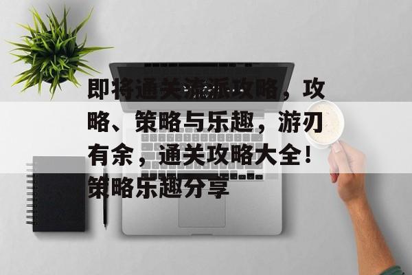 即将通关流派攻略,攻略、策略与乐趣,游刃有余,通关攻略大全!策略乐趣分享 即将通关流派攻略,攻略、策略与乐趣,游刃有余,通关攻略大全!策略乐趣分享