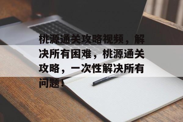 桃源通关攻略视频,解决所有困难,桃源通关攻略,一次性解决所有问题! 桃源通关攻略视频,解决所有困难,桃源通关攻略,一次性解决所有问题!