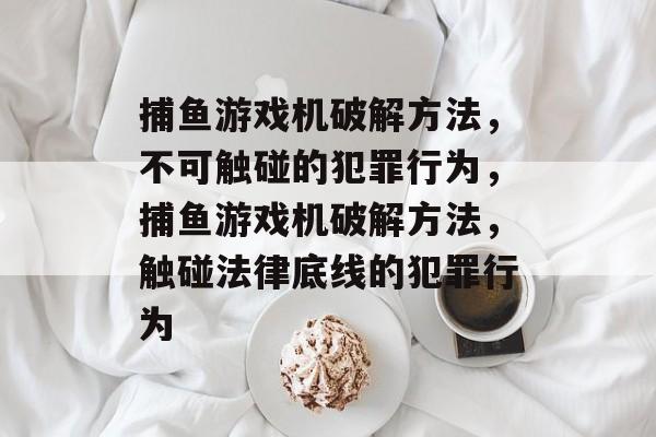 捕鱼游戏机破解方法,不可触碰的犯罪行为,捕鱼游戏机破解方法,触碰法律底线的犯罪行为 捕鱼游戏机破解方法,不可触碰的犯罪行为,捕鱼游戏机破解方法,触碰法律底线的犯罪行为