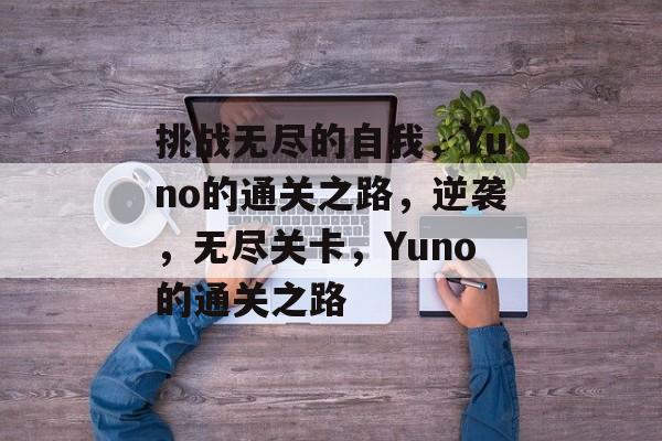 挑战无尽的自我,Yuno的通关之路,逆袭,无尽关卡,Yuno的通关之路 挑战无尽的自我,Yuno的通关之路,逆袭,无尽关卡,Yuno的通关之路