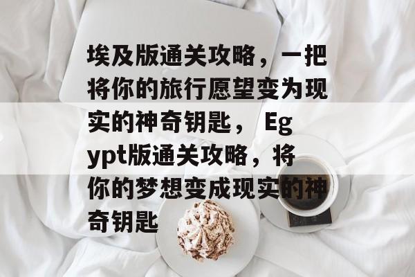 埃及版通关攻略,一把将你的旅行愿望变为现实的神奇钥匙, Egypt版通关攻略,将你的梦想变成现实的神奇钥匙 埃及版通关攻略,一把将你的旅行愿望变为现实的神奇钥匙, Egypt版通关攻略,将你的梦想变成现实的神奇钥匙