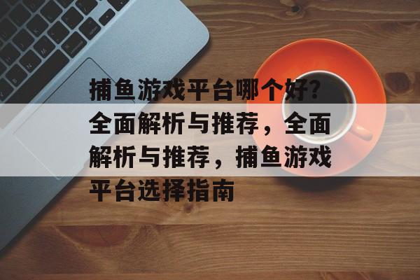 捕鱼游戏平台哪个好?全面解析与推荐,全面解析与推荐,捕鱼游戏平台选择指南 捕鱼游戏平台哪个好?全面解析与推荐,全面解析与推荐,捕鱼游戏平台选择指南