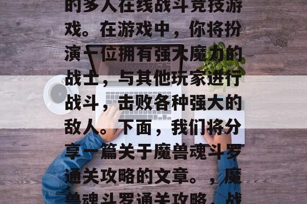 魔兽魂斗罗是一款热门的多人在线战斗竞技游戏。在游戏中,你将扮演一位拥有强大魔力的战士,与其他玩家进行战斗,击败各种强大的敌人。下面,我们将分享一篇关于魔兽魂斗罗通关攻略的文章。,魔兽魂斗罗通关攻略,战胜强大的敌人! 魔兽魂斗罗是一款热门的多人在线战斗竞技游戏。在游戏中,你将扮演一位拥有强大魔力的战士,与其他玩家进行战斗,击败各种强大的敌人。下面,我们将分享一篇关于魔兽魂斗罗通关攻略的文章。,魔兽魂斗罗通关攻略,战胜强大的敌人!