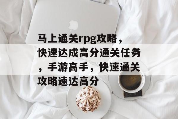 马上通关rpg攻略,快速达成高分通关任务,手游高手,快速通关攻略速达高分 马上通关rpg攻略,快速达成高分通关任务,手游高手,快速通关攻略速达高分