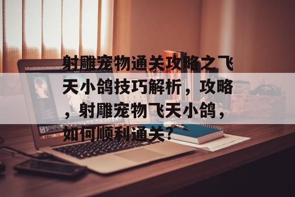 射雕宠物通关攻略之飞天小鸽技巧解析,攻略,射雕宠物飞天小鸽,如何顺利通关? 射雕宠物通关攻略之飞天小鸽技巧解析,攻略,射雕宠物飞天小鸽,如何顺利通关?