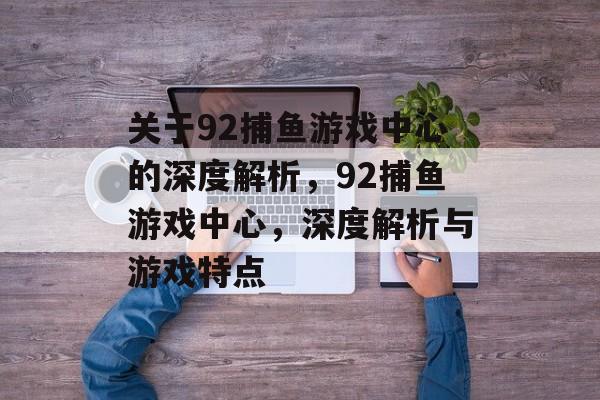 关于92捕鱼游戏中心的深度解析,92捕鱼游戏中心,深度解析与游戏特点 关于92捕鱼游戏中心的深度解析,92捕鱼游戏中心,深度解析与游戏特点