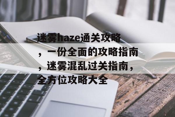 迷雾haze通关攻略,一份全面的攻略指南,迷雾混乱过关指南,全方位攻略大全 迷雾haze通关攻略,一份全面的攻略指南,迷雾混乱过关指南,全方位攻略大全