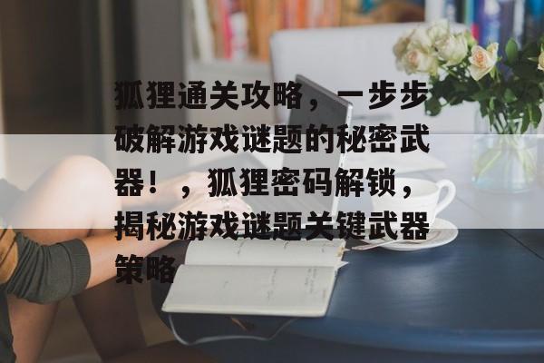 狐狸通关攻略,一步步破解游戏谜题的秘密武器!,狐狸密码解锁,揭秘游戏谜题关键武器策略 狐狸通关攻略,一步步破解游戏谜题的秘密武器!,狐狸密码解锁,揭秘游戏谜题关键武器策略