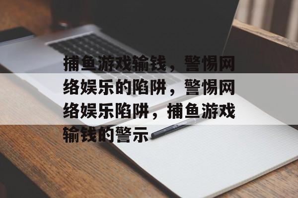 捕鱼游戏输钱,警惕网络娱乐的陷阱,警惕网络娱乐陷阱,捕鱼游戏输钱的警示 捕鱼游戏输钱,警惕网络娱乐的陷阱,警惕网络娱乐陷阱,捕鱼游戏输钱的警示