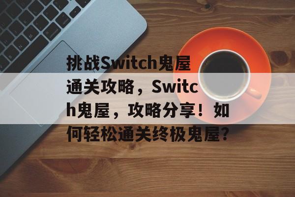 挑战Switch鬼屋通关攻略，Switch鬼屋，攻略分享！如何轻松通关终极鬼屋？