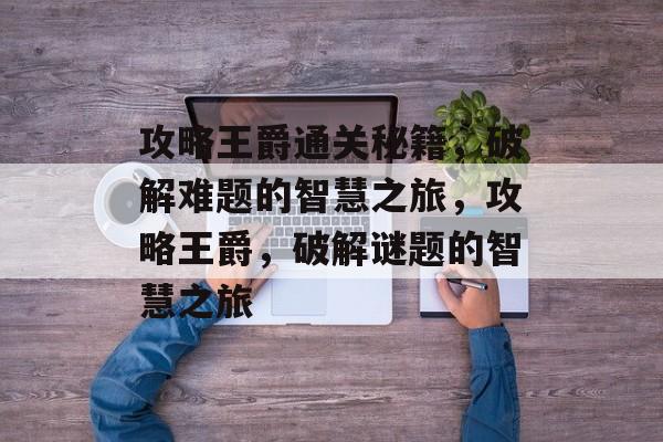 攻略王爵通关秘籍,破解难题的智慧之旅,攻略王爵,破解谜题的智慧之旅 攻略王爵通关秘籍,破解难题的智慧之旅,攻略王爵,破解谜题的智慧之旅