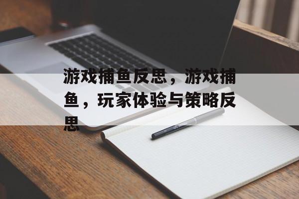 游戏捕鱼反思,游戏捕鱼,玩家体验与策略反思 游戏捕鱼反思,游戏捕鱼,玩家体验与策略反思