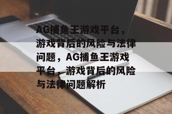 AG捕鱼王游戏平台,游戏背后的风险与法律问题,AG捕鱼王游戏平台,游戏背后的风险与法律问题解析 AG捕鱼王游戏平台,游戏背后的风险与法律问题,AG捕鱼王游戏平台,游戏背后的风险与法律问题解析