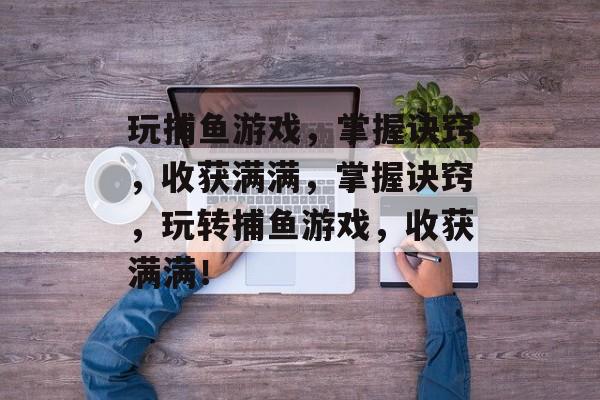 玩捕鱼游戏,掌握诀窍,收获满满,掌握诀窍,玩转捕鱼游戏,收获满满! 玩捕鱼游戏,掌握诀窍,收获满满,掌握诀窍,玩转捕鱼游戏,收获满满!
