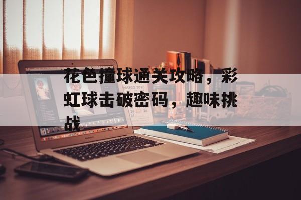 花色撞球通关攻略,彩虹球击破密码,趣味挑战 花色撞球通关攻略,彩虹球击破密码,趣味挑战