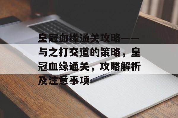 皇冠血缘通关攻略——与之打交道的策略，皇冠血缘通关，攻略解析及注意事项