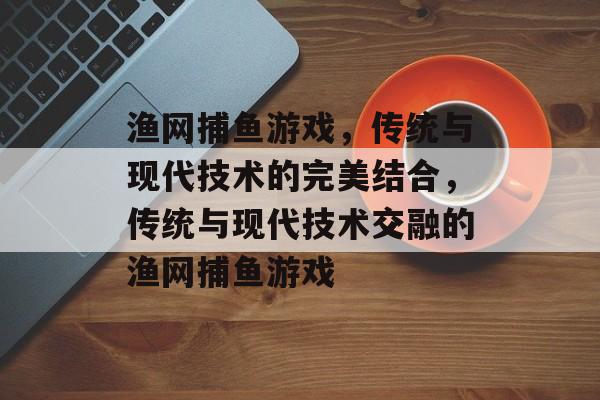 渔网捕鱼游戏,传统与现代技术的完美结合,传统与现代技术交融的渔网捕鱼游戏 渔网捕鱼游戏,传统与现代技术的完美结合,传统与现代技术交融的渔网捕鱼游戏